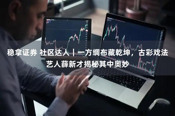 稳拿证券 社区达人｜一方绸布藏乾坤，古彩戏法艺人薛新才揭秘其中奥妙