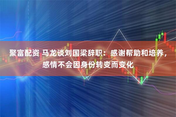 聚富配资 马龙谈刘国梁辞职：感谢帮助和培养，感情不会因身份转变而变化