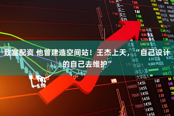 致富配资 他曾建造空间站！王杰上天，“自己设计的自己去维护”