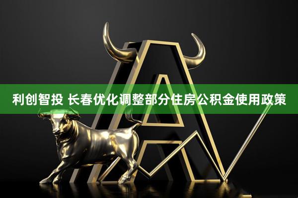 利创智投 长春优化调整部分住房公积金使用政策