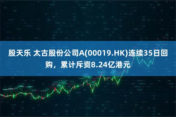 股天乐 太古股份公司A(00019.HK)连续35日回购，累计斥资8.24亿港元