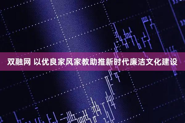 双融网 以优良家风家教助推新时代廉洁文化建设