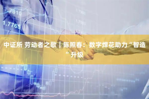 中证所 劳动者之歌｜陈照春：数字焊花助力“智造”升级