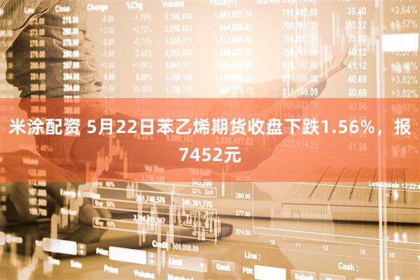 米涂配资 5月22日苯乙烯期货收盘下跌1.56%，报7452元