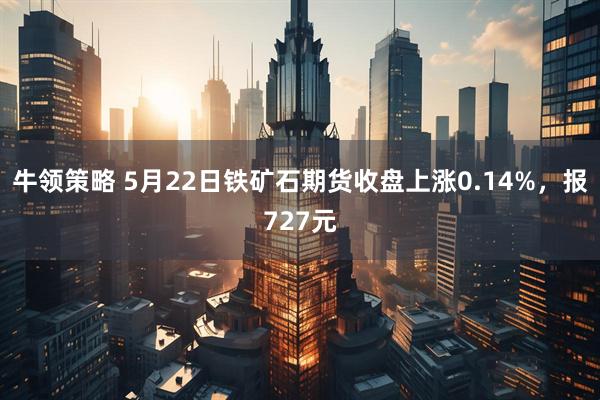 牛领策略 5月22日铁矿石期货收盘上涨0.14%，报727元