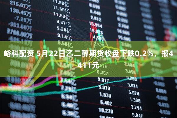 峪科配资 5月22日乙二醇期货收盘下跌0.2%，报4411元
