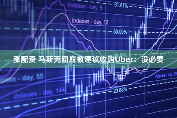 涨配资 马斯克回应被建议收购Uber：没必要