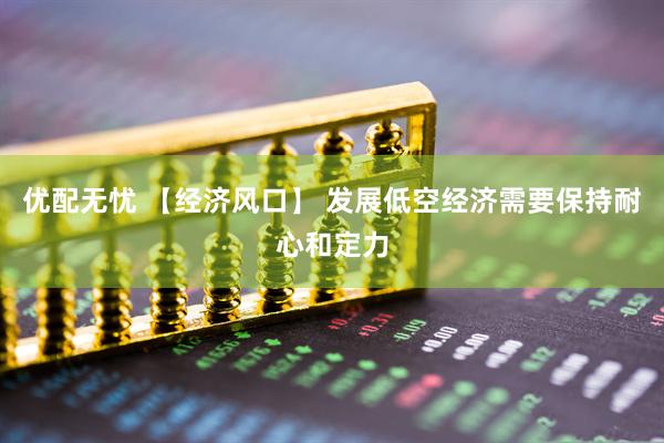 优配无忧 【经济风口】 发展低空经济需要保持耐心和定力