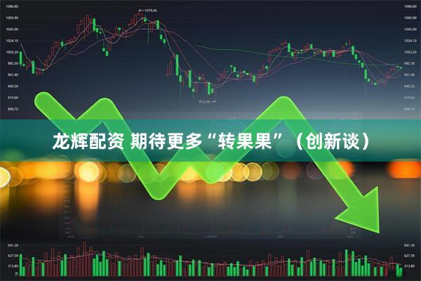 龙辉配资 期待更多“转果果”（创新谈）