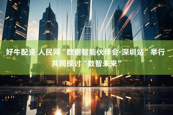 好牛配资 人民网“数据智能伙伴会·深圳站”举行 共同探讨“数智未来”