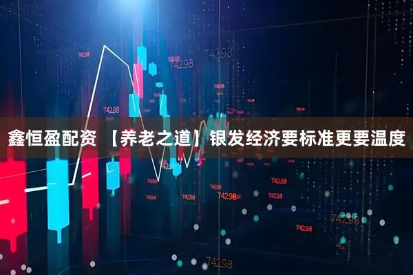 鑫恒盈配资 【养老之道】银发经济要标准更要温度