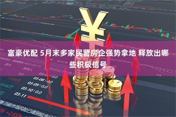 富豪优配 5月末多家民营房企强势拿地 释放出哪些积极信号