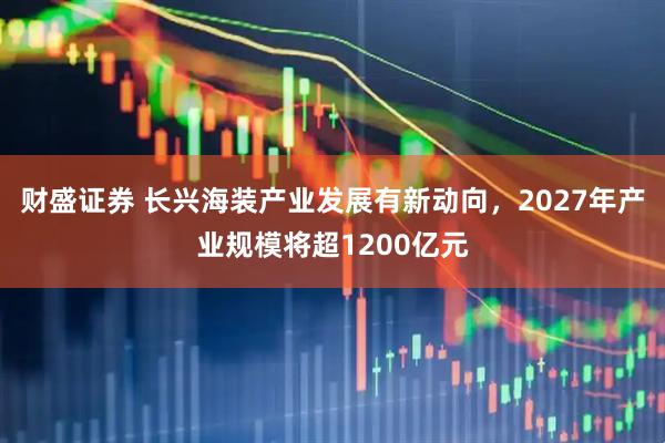 财盛证券 长兴海装产业发展有新动向，2027年产业规模将超1200亿元