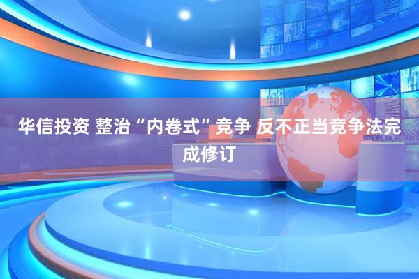 华信投资 整治“内卷式”竞争 反不正当竞争法完成修订