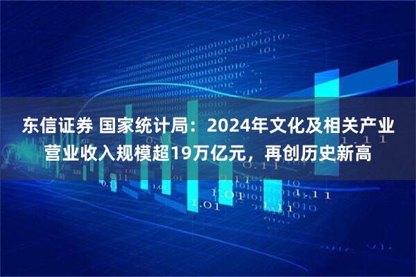 东信证券 国家统计局：2024年文化及相关产业营业收入规模超19万亿元，再创历史新高