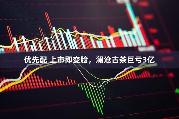 优先配 上市即变脸，澜沧古茶巨亏3亿