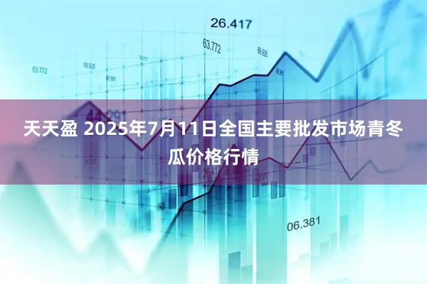天天盈 2025年7月11日全国主要批发市场青冬瓜价格行情