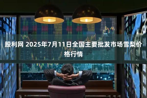 股利网 2025年7月11日全国主要批发市场雪梨价格行情