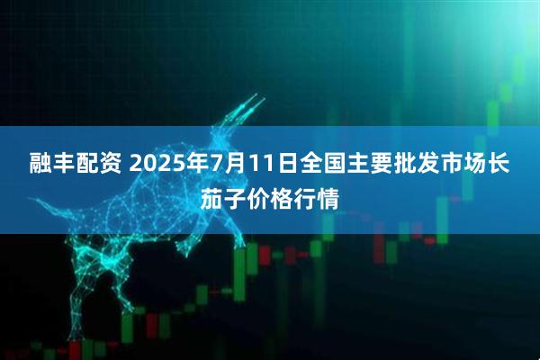 融丰配资 2025年7月11日全国主要批发市场长茄子价格行情