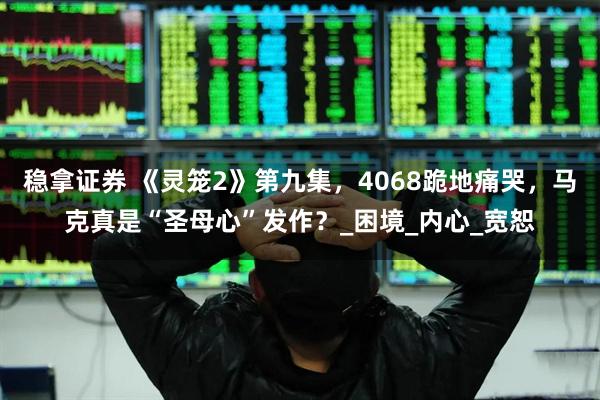 稳拿证券 《灵笼2》第九集，4068跪地痛哭，马克真是“圣母心”发作？_困境_内心_宽恕