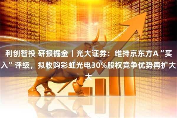 利创智投 研报掘金丨光大证券：维持京东方A“买入”评级，拟收购彩虹光电30%股权竞争优势再扩大