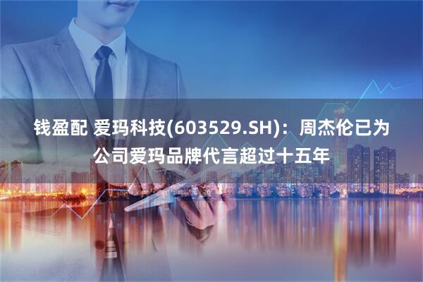 钱盈配 爱玛科技(603529.SH)：周杰伦已为公司爱玛品牌代言超过十五年