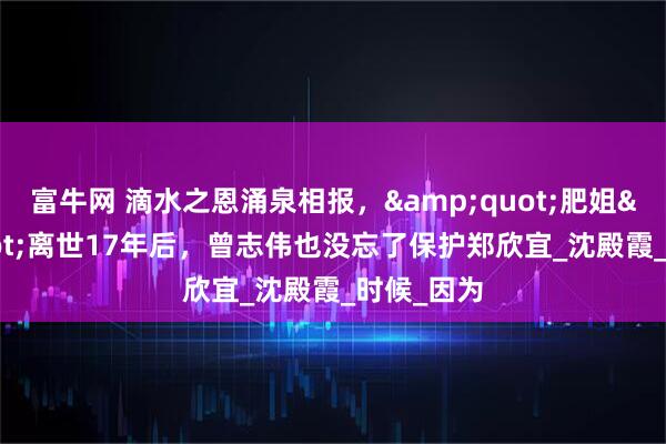 富牛网 滴水之恩涌泉相报，&quot;肥姐&quot;离世17年后，曾志伟也没忘了保护郑欣宜_沈殿霞_时候_因为