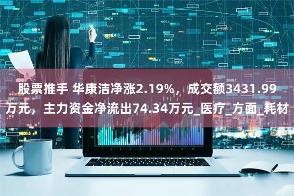 股票推手 华康洁净涨2.19%，成交额3431.99万元，主力资金净流出74.34万元_医疗_方面_耗材