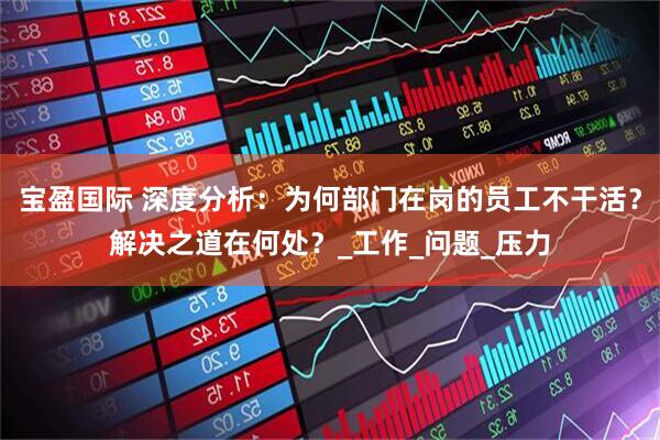 宝盈国际 深度分析：为何部门在岗的员工不干活？解决之道在何处？_工作_问题_压力