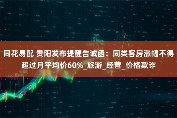 同花易配 贵阳发布提醒告诫函：同类客房涨幅不得超过月平均价60%_旅游_经营_价格欺诈