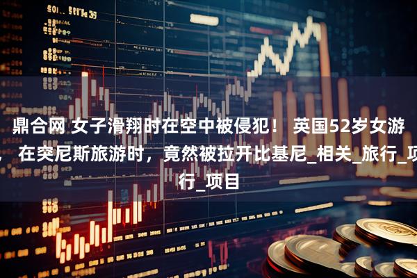 鼎合网 女子滑翔时在空中被侵犯！ 英国52岁女游客， 在突尼斯旅游时，竟然被拉开比基尼_相关_旅行_项目