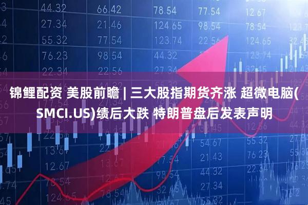 锦鲤配资 美股前瞻 | 三大股指期货齐涨 超微电脑(SMCI.US)绩后大跌 特朗普盘后发表声明