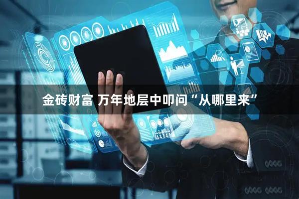 金砖财富 万年地层中叩问“从哪里来”