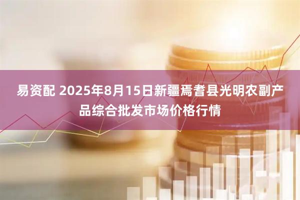 易资配 2025年8月15日新疆焉耆县光明农副产品综合批发市场价格行情