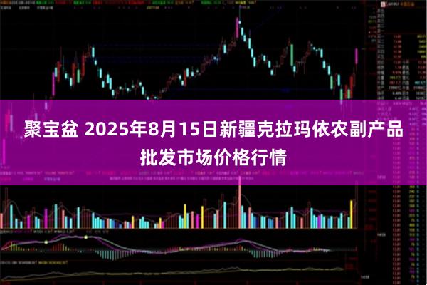 聚宝盆 2025年8月15日新疆克拉玛依农副产品批发市场价格行情