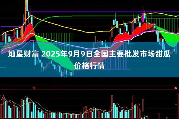 灿星财富 2025年9月9日全国主要批发市场甜瓜价格行情