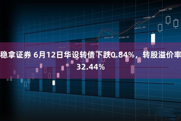 稳拿证券 6月12日华设转债下跌0.84%，转股溢价率32.44%