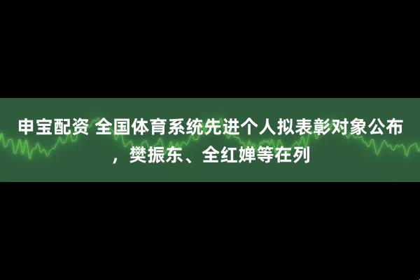 申宝配资 全国体育系统先进个人拟表彰对象公布,樊振东、全红婵等在列