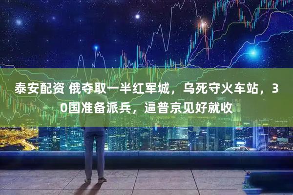 泰安配资 俄夺取一半红军城，乌死守火车站，30国准备派兵，逼普京见好就收